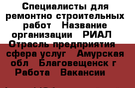 Специалисты для ремонтно-строительных работ › Название организации ­ РИАЛ › Отрасль предприятия ­ сфера услуг - Амурская обл., Благовещенск г. Работа » Вакансии   